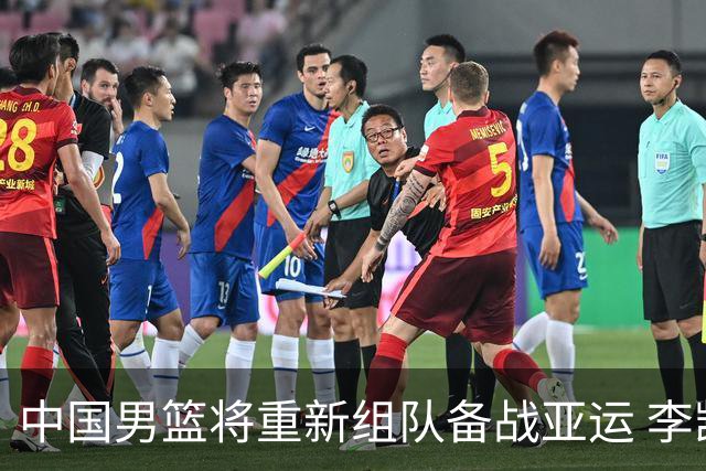 中国男篮将重新组队备战亚运 李凯尔周琦缺席