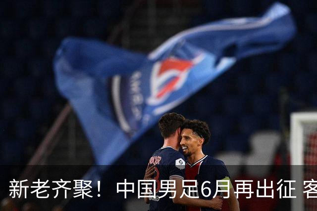 新老齐聚！中国男足6月再出征 客战新加坡主场对阵泰国