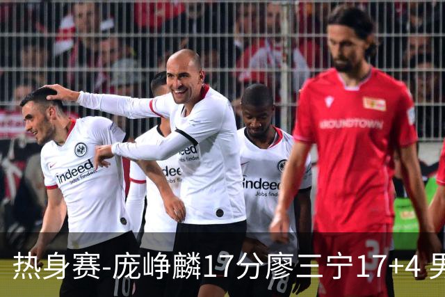 热身赛-庞峥麟17分廖三宁17+4 男篮遭FMP拉德尼基绝杀