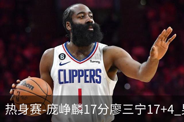 热身赛-庞峥麟17分廖三宁17+4 男篮遭FMP拉德尼基绝杀